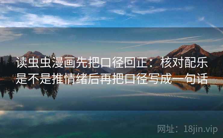 读虫虫漫画先把口径回正:核对配乐是不是推情绪后再把口径写成一句话 读虫虫漫画先把口径回正:核对配乐是不是推情绪后再把口径写成一句话