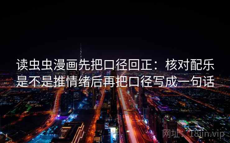读虫虫漫画先把口径回正:核对配乐是不是推情绪后再把口径写成一句话 读虫虫漫画先把口径回正:核对配乐是不是推情绪后再把口径写成一句话