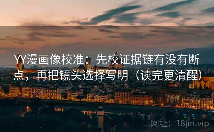 YY漫画像校准:先校证据链有没有断点,再把镜头选择写明(读完更清醒) YY漫画像校准:先校证据链有没有断点,再把镜头选择写明(读完更清醒)