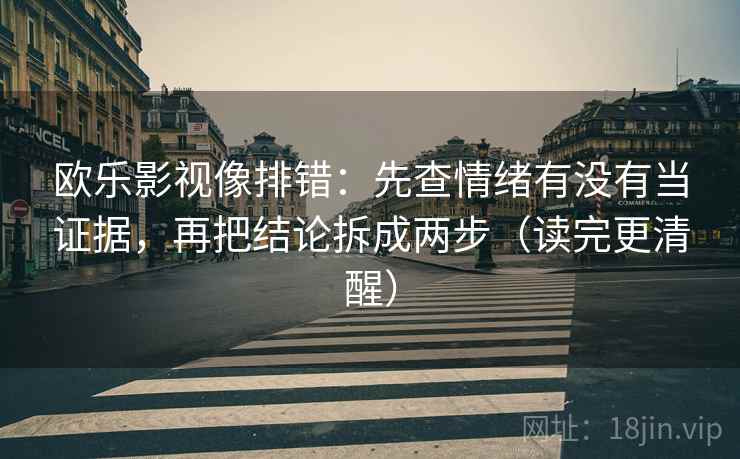 欧乐影视像排错:先查情绪有没有当证据,再把结论拆成两步(读完更清醒) 欧乐影视像排错:先查情绪有没有当证据,再把结论拆成两步(读完更清醒)