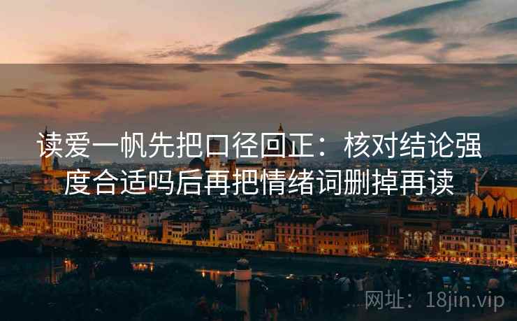 读爱一帆先把口径回正：核对结论强度合适吗后再把情绪词删掉再读