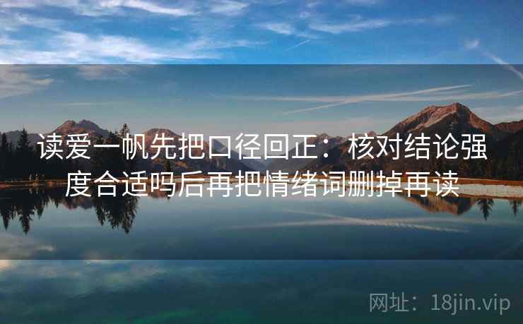 读爱一帆先把口径回正：核对结论强度合适吗后再把情绪词删掉再读