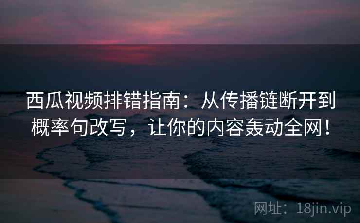 西瓜视频排错指南:从传播链断开到概率句改写,让你的内容轰动全网! 西瓜视频排错指南:从传播链断开到概率句改写,让你的内容轰动全网!
