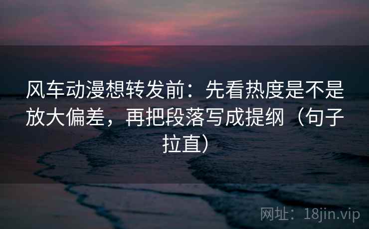 风车动漫想转发前:先看热度是不是放大偏差,再把段落写成提纲(句子拉直) 风车动漫想转发前:先看热度是不是放大偏差,再把段落写成提纲(句子拉直)