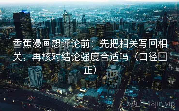 香蕉漫画想评论前:先把相关写回相关,再核对结论强度合适吗(口径回正) 香蕉漫画想评论前:先把相关写回相关,再核对结论强度合适吗(口径回正)