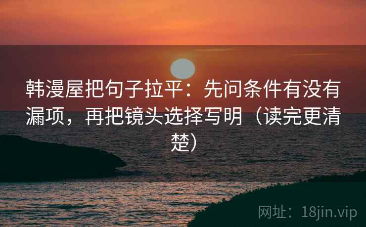 韩漫屋把句子拉平:先问条件有没有漏项,再把镜头选择写明(读完更清楚) 韩漫屋把句子拉平:先问条件有没有漏项,再把镜头选择写明(读完更清楚)