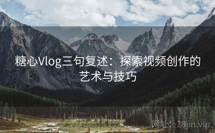糖心Vlog三句复述:探索视频创作的艺术与技巧 糖心Vlog三句复述:探索视频创作的艺术与技巧