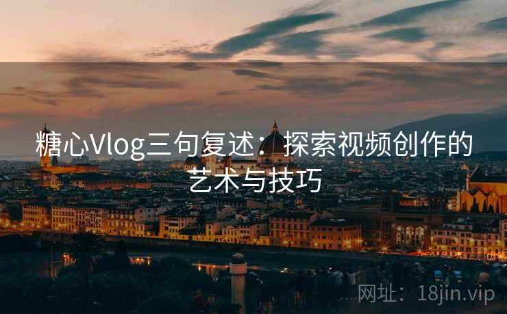 糖心Vlog三句复述:探索视频创作的艺术与技巧 糖心Vlog三句复述:探索视频创作的艺术与技巧