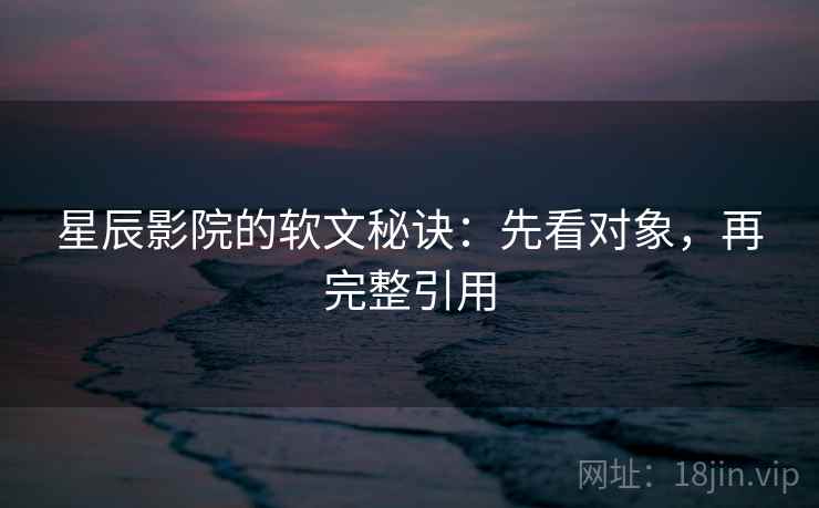 星辰影院的软文秘诀:先看对象,再完整引用 星辰影院的软文秘诀:先看对象,再完整引用