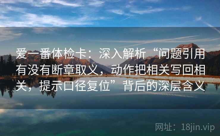 爱一番体检卡:深入解析“问题引用有没有断章取义,动作把相关写回相关,提示口径复位”背后的深层含义 爱一番体检卡:深入解析“问题引用有没有断章取义,动作把相关写回相关,提示口径复位”背后的深层含义