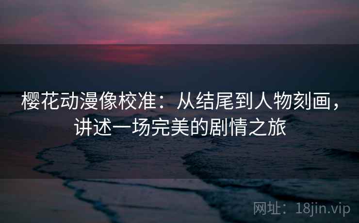 樱花动漫像校准:从结尾到人物刻画,讲述一场完美的剧情之旅 樱花动漫像校准:从结尾到人物刻画,讲述一场完美的剧情之旅