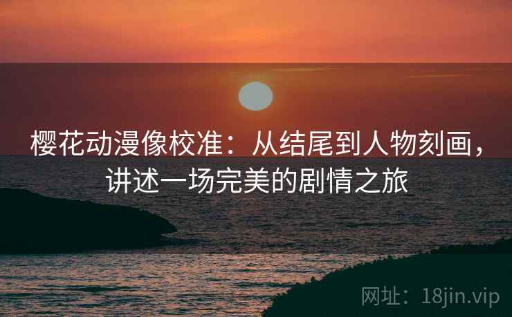 樱花动漫像校准:从结尾到人物刻画,讲述一场完美的剧情之旅 樱花动漫像校准:从结尾到人物刻画,讲述一场完美的剧情之旅
