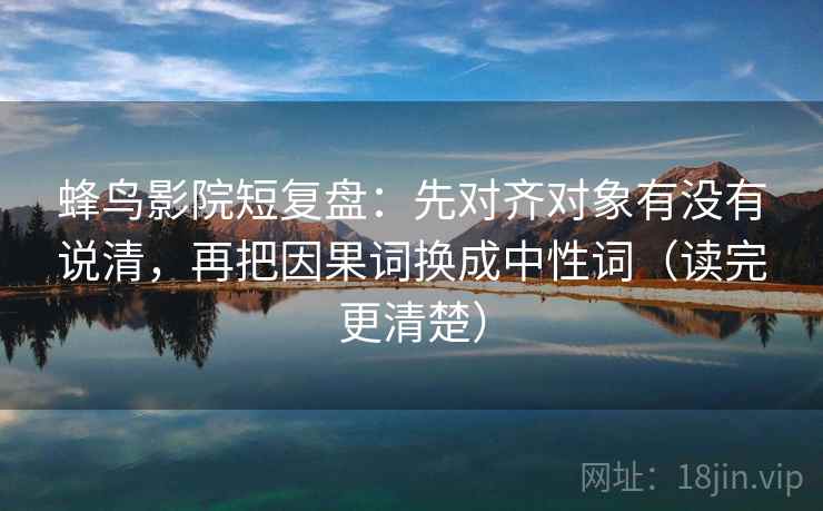 蜂鸟影院短复盘:先对齐对象有没有说清,再把因果词换成中性词(读完更清楚) 蜂鸟影院短复盘:先对齐对象有没有说清,再把因果词换成中性词(读完更清楚)