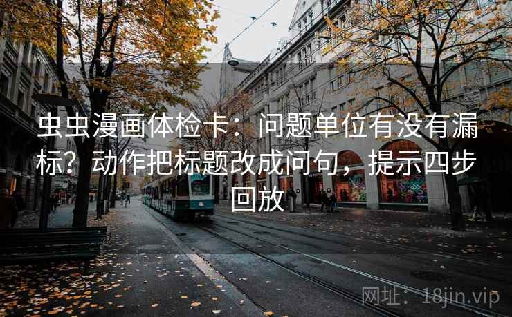 虫虫漫画体检卡:问题单位有没有漏标?动作把标题改成问句,提示四步回放 虫虫漫画体检卡:问题单位有没有漏标?动作把标题改成问句,提示四步回放