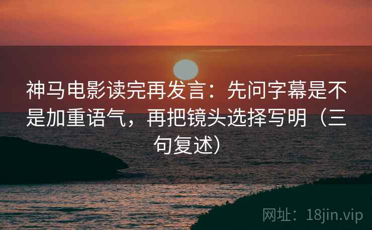 神马电影读完再发言:先问字幕是不是加重语气,再把镜头选择写明(三句复述) 神马电影读完再发言:先问字幕是不是加重语气,再把镜头选择写明(三句复述)