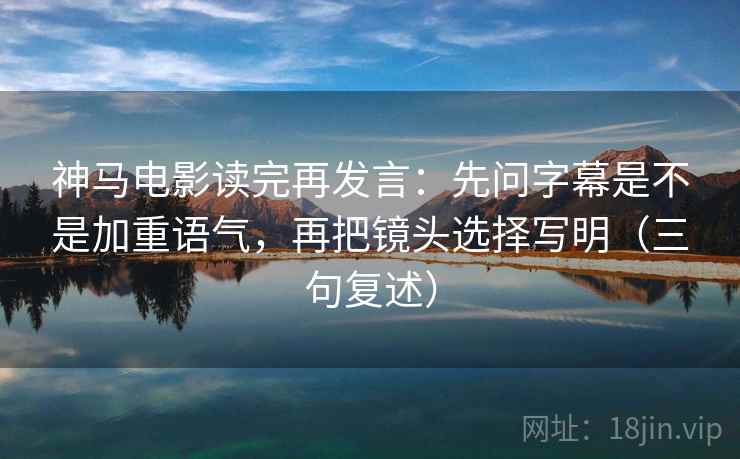 神马电影读完再发言:先问字幕是不是加重语气,再把镜头选择写明(三句复述) 神马电影读完再发言:先问字幕是不是加重语气,再把镜头选择写明(三句复述)