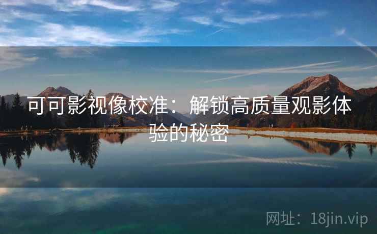 可可影视像校准:解锁高质量观影体验的秘密 可可影视像校准:解锁高质量观影体验的秘密