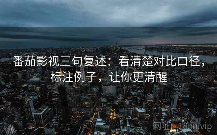 番茄影视三句复述:看清楚对比口径,标注例子,让你更清醒 番茄影视三句复述:看清楚对比口径,标注例子,让你更清醒
