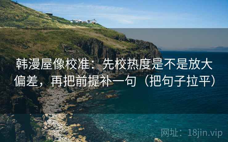 韩漫屋像校准:先校热度是不是放大偏差,再把前提补一句(把句子拉平) 韩漫屋像校准:先校热度是不是放大偏差,再把前提补一句(把句子拉平)