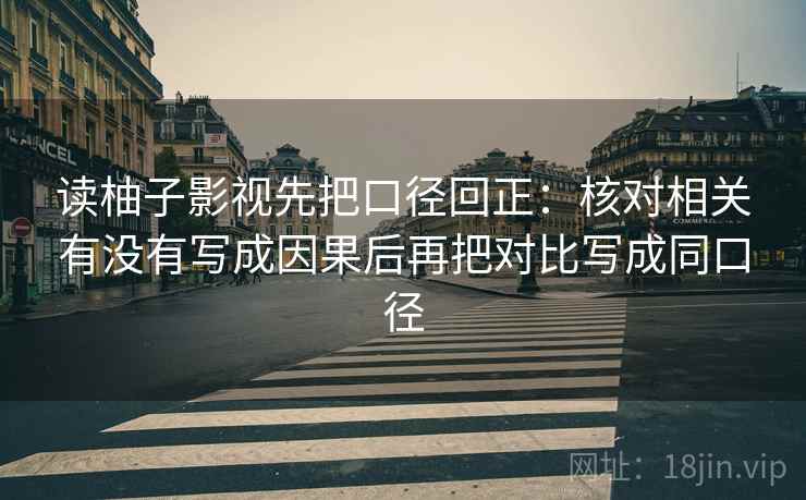 读柚子影视先把口径回正:核对相关有没有写成因果后再把对比写成同口径 读柚子影视先把口径回正:核对相关有没有写成因果后再把对比写成同口径