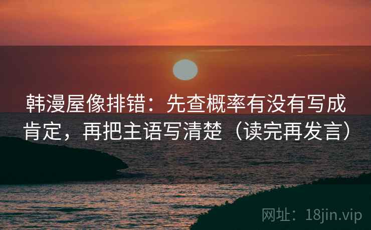 韩漫屋像排错:先查概率有没有写成肯定,再把主语写清楚(读完再发言) 韩漫屋像排错:先查概率有没有写成肯定,再把主语写清楚(读完再发言)