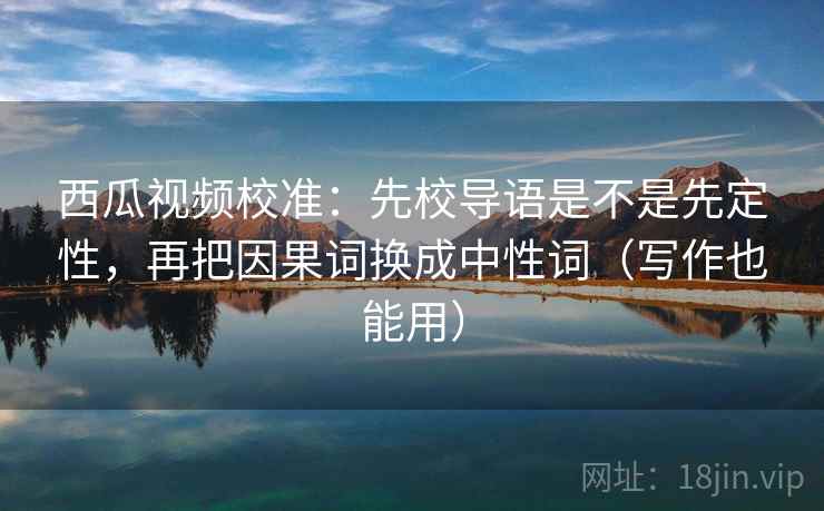 西瓜视频校准:先校导语是不是先定性,再把因果词换成中性词(写作也能用) 西瓜视频校准:先校导语是不是先定性,再把因果词换成中性词(写作也能用)