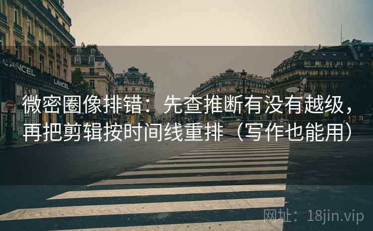 微密圈像排错:先查推断有没有越级,再把剪辑按时间线重排(写作也能用) 微密圈像排错:先查推断有没有越级,再把剪辑按时间线重排(写作也能用)