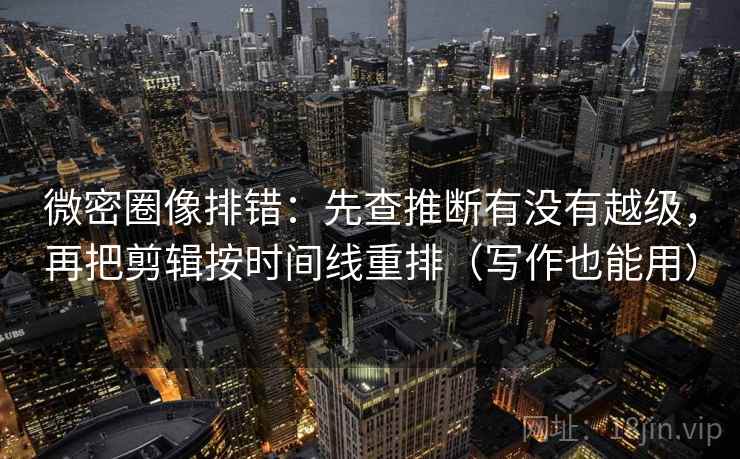 微密圈像排错:先查推断有没有越级,再把剪辑按时间线重排(写作也能用) 微密圈像排错:先查推断有没有越级,再把剪辑按时间线重排(写作也能用)