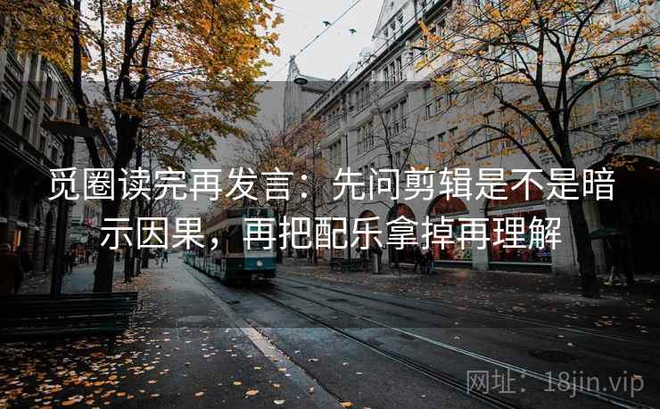 觅圈读完再发言:先问剪辑是不是暗示因果,再把配乐拿掉再理解 觅圈读完再发言:先问剪辑是不是暗示因果,再把配乐拿掉再理解