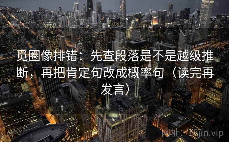 觅圈像排错:先查段落是不是越级推断,再把肯定句改成概率句(读完再发言) 觅圈像排错:先查段落是不是越级推断,再把肯定句改成概率句(读完再发言)