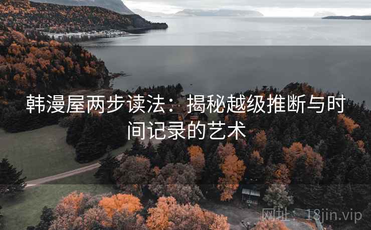 韩漫屋两步读法:揭秘越级推断与时间记录的艺术 韩漫屋两步读法:揭秘越级推断与时间记录的艺术