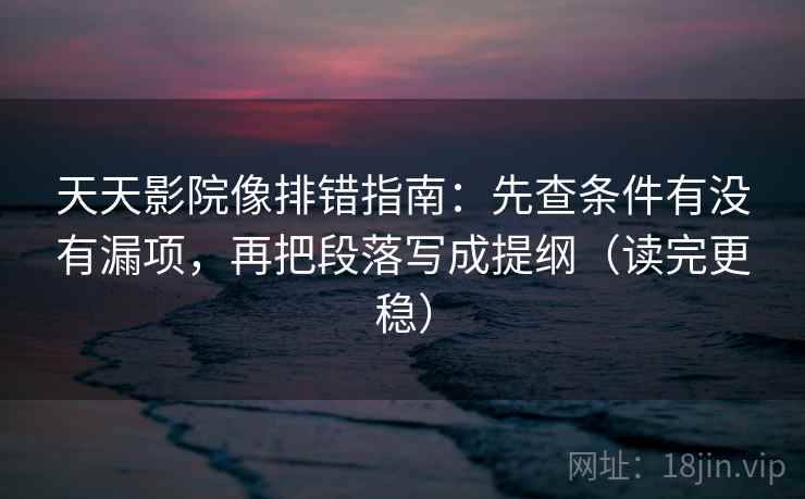 天天影院像排错指南:先查条件有没有漏项,再把段落写成提纲(读完更稳) 天天影院像排错指南:先查条件有没有漏项,再把段落写成提纲(读完更稳)