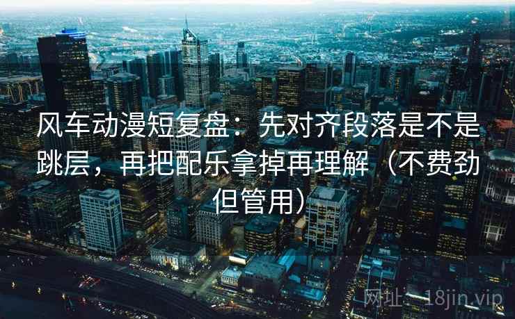风车动漫短复盘:先对齐段落是不是跳层,再把配乐拿掉再理解(不费劲但管用) 风车动漫短复盘:先对齐段落是不是跳层,再把配乐拿掉再理解(不费劲但管用)