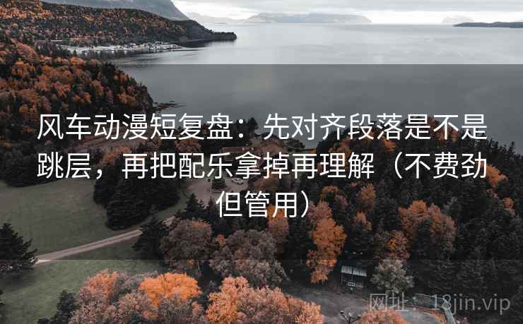 风车动漫短复盘:先对齐段落是不是跳层,再把配乐拿掉再理解(不费劲但管用) 风车动漫短复盘:先对齐段落是不是跳层,再把配乐拿掉再理解(不费劲但管用)