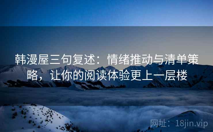 韩漫屋三句复述:情绪推动与清单策略,让你的阅读体验更上一层楼 韩漫屋三句复述:情绪推动与清单策略,让你的阅读体验更上一层楼