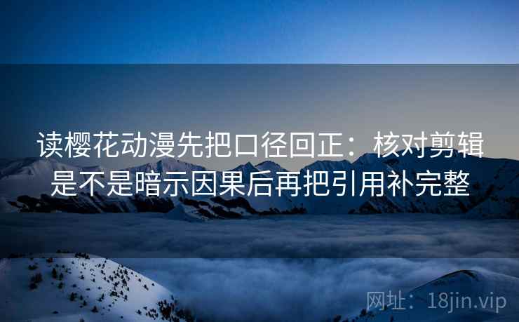 读樱花动漫先把口径回正:核对剪辑是不是暗示因果后再把引用补完整 读樱花动漫先把口径回正:核对剪辑是不是暗示因果后再把引用补完整