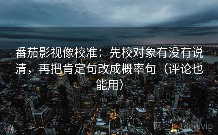 番茄影视像校准:先校对象有没有说清,再把肯定句改成概率句(评论也能用) 番茄影视像校准:先校对象有没有说清,再把肯定句改成概率句(评论也能用)
