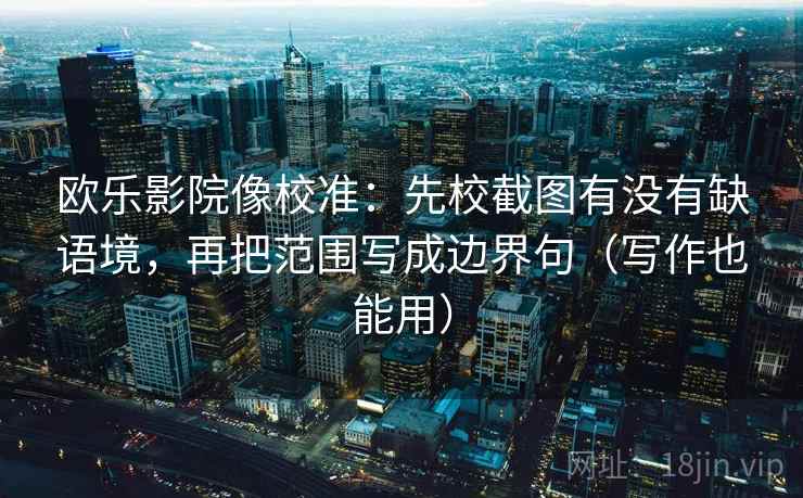 欧乐影院像校准:先校截图有没有缺语境,再把范围写成边界句(写作也能用) 欧乐影院像校准:先校截图有没有缺语境,再把范围写成边界句(写作也能用)