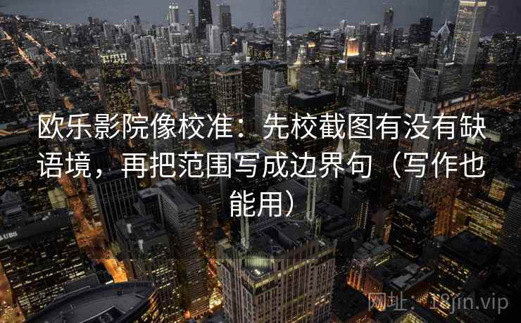 欧乐影院像校准:先校截图有没有缺语境,再把范围写成边界句(写作也能用) 欧乐影院像校准:先校截图有没有缺语境,再把范围写成边界句(写作也能用)