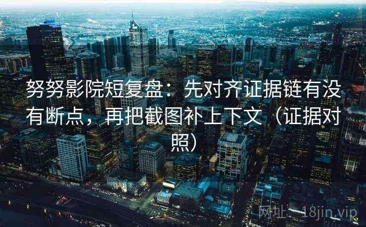 努努影院短复盘:先对齐证据链有没有断点,再把截图补上下文(证据对照) 努努影院短复盘:先对齐证据链有没有断点,再把截图补上下文(证据对照)