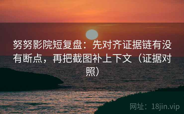 努努影院短复盘:先对齐证据链有没有断点,再把截图补上下文(证据对照) 努努影院短复盘:先对齐证据链有没有断点,再把截图补上下文(证据对照)