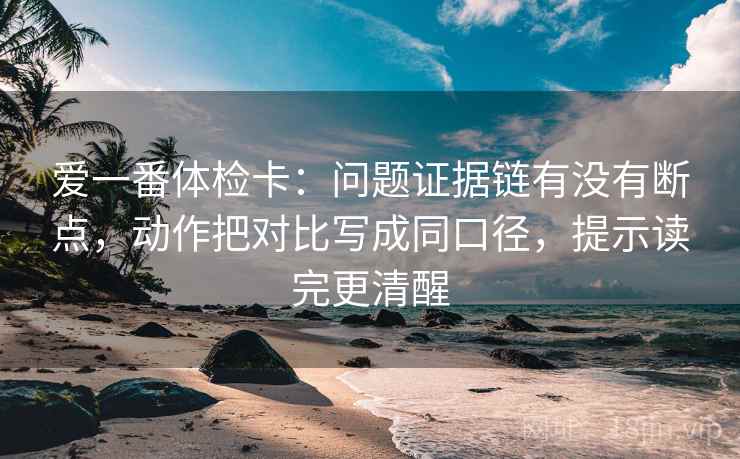 爱一番体检卡:问题证据链有没有断点,动作把对比写成同口径,提示读完更清醒 爱一番体检卡:问题证据链有没有断点,动作把对比写成同口径,提示读完更清醒