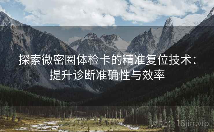 探索微密圈体检卡的精准复位技术:提升诊断准确性与效率 探索微密圈体检卡的精准复位技术:提升诊断准确性与效率