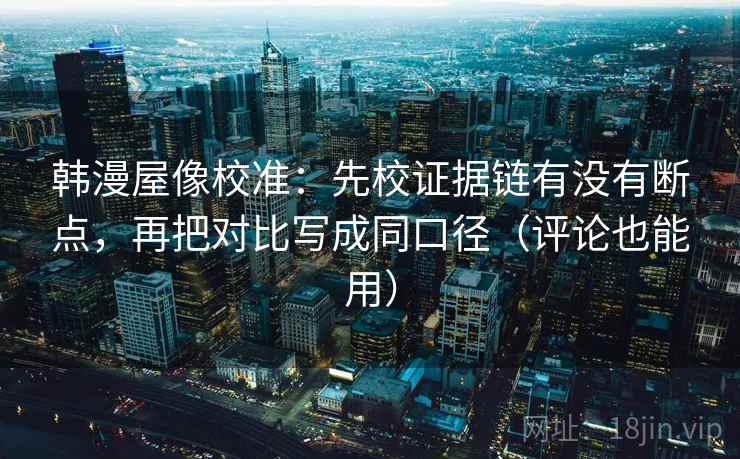 韩漫屋像校准:先校证据链有没有断点,再把对比写成同口径(评论也能用) 韩漫屋像校准:先校证据链有没有断点,再把对比写成同口径(评论也能用)