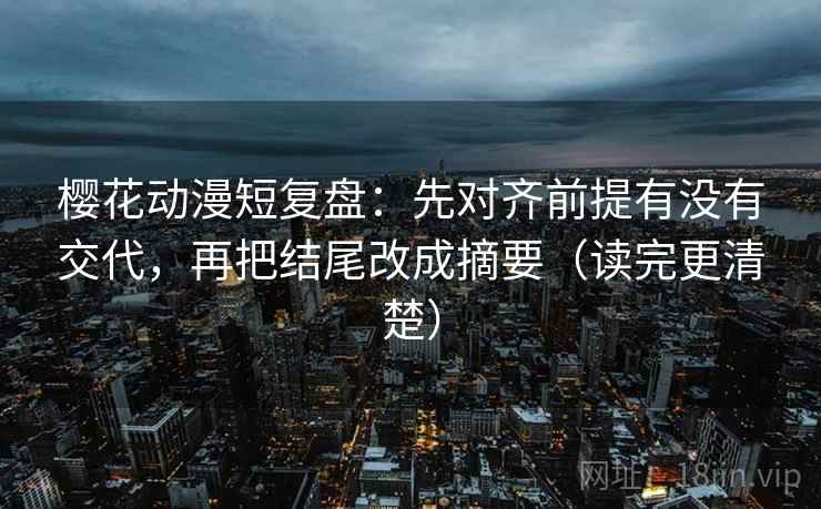 樱花动漫短复盘:先对齐前提有没有交代,再把结尾改成摘要(读完更清楚) 樱花动漫短复盘:先对齐前提有没有交代,再把结尾改成摘要(读完更清楚)