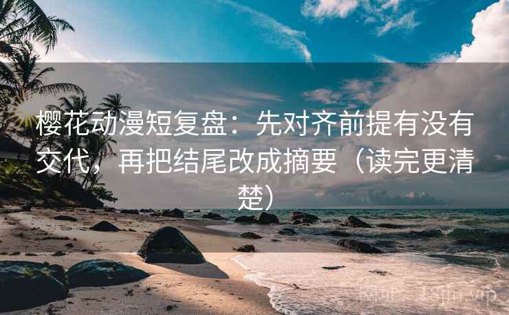 樱花动漫短复盘:先对齐前提有没有交代,再把结尾改成摘要(读完更清楚) 樱花动漫短复盘:先对齐前提有没有交代,再把结尾改成摘要(读完更清楚)
