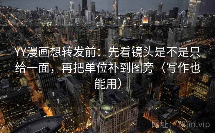 YY漫画想转发前:先看镜头是不是只给一面,再把单位补到图旁(写作也能用) YY漫画想转发前:先看镜头是不是只给一面,再把单位补到图旁(写作也能用)