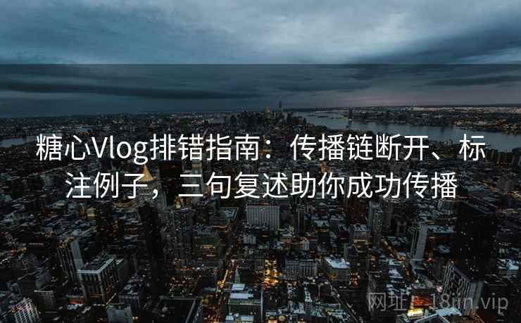 糖心Vlog排错指南:传播链断开、标注例子,三句复述助你成功传播 糖心Vlog排错指南:传播链断开、标注例子,三句复述助你成功传播