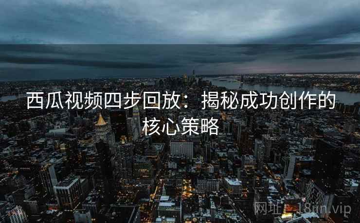西瓜视频四步回放:揭秘成功创作的核心策略 西瓜视频四步回放:揭秘成功创作的核心策略
