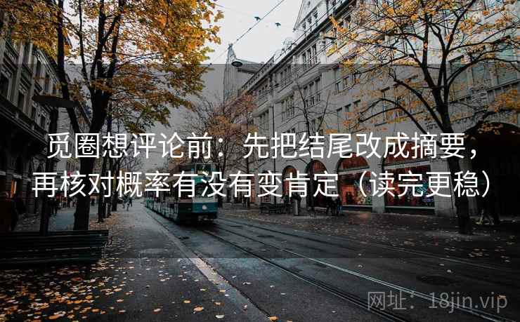 觅圈想评论前:先把结尾改成摘要,再核对概率有没有变肯定(读完更稳) 觅圈想评论前:先把结尾改成摘要,再核对概率有没有变肯定(读完更稳)